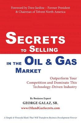 Secrets To Selling In The Oil & Gas Market: Outperform Your Competition and Dominate This Technology-Driven Industry by Galaz, Sr. George