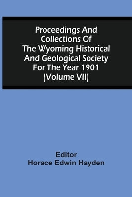 Proceedings And Collections Of The Wyoming Historical And Geological Society For The Year 1901 (Volume Vii) by Hayden, Horace Edwin