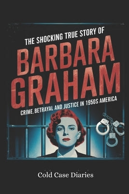 The Shocking True Story of Barbara Graham: Crime, Betrayal and Justice in 1950s America by Diaries, Cold Case