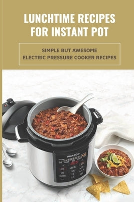 Lunchtime Recipes For Instant Pot: Simple But Awesome Electric Pressure Cooker Recipes: Tips And Tricks To Use Your Instant Pot by Caddick, Verlene