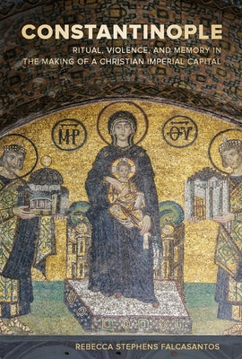 Constantinople: Ritual, Violence, and Memory in the Making of a Christian Imperial Capital Volume 9 by Falcasantos, Rebecca Stephens