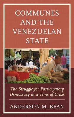 Communes and the Venezuelan State: The Struggle for Participatory Democracy in a Time of Crisis by Bean, Anderson
