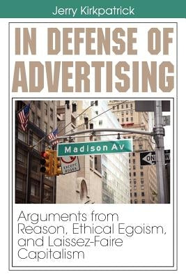In Defense of Advertising: Arguments From Reason, Ethical Egoism, and Laissez-Faire Capitalism by Kirkpatrick, Jerry