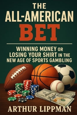 The All-American Bet: Winning Money or Losing Your Shirt in the New Age of Sports Gambling by Lippman, Arthur