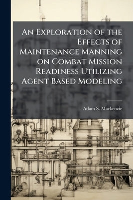 An Exploration of the Effects of Maintenance Manning on Combat Mission Readiness Utilizing Agent Based Modeling by MacKenzie, Adam S.