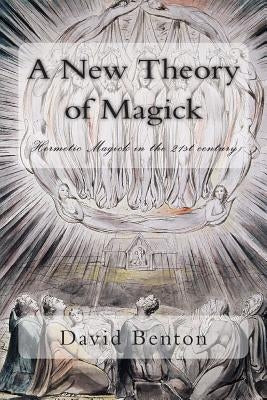 A New Theory of Magick: Hermetic Magick in the 21st century by Benton, David