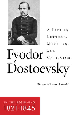 Fyodor Dostoevsky--In the Beginning (1821-1845): A Life in Letters, Memoirs, and Criticism by Marullo, Thomas Gaiton