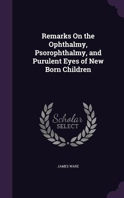 Remarks On the Ophthalmy, Psorophthalmy, and Purulent Eyes of New Born Children by Ware, James