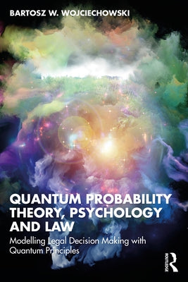 Quantum Probability Theory, Psychology and Law: Modelling Legal Decision Making with Quantum Principles by Wojciechowski, Bartosz W.