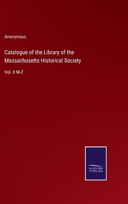 Catalogue of the Library of the Massachusetts Historical Society: Vol. II M-Z by Anonymous