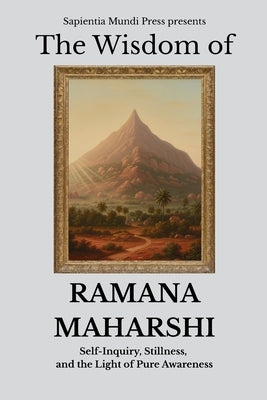 The Wisdom of Ramana Maharshi: Self-Inquiry, Stillness, and the Light of Pure Awareness by Mundi Press, Sapientia