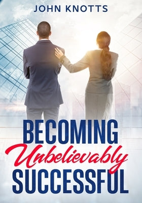 Becoming Unbelievably Successful by Knotts, John