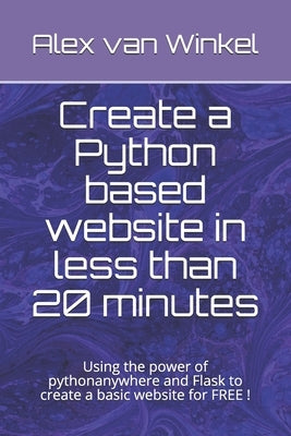 Create a Python based website in less than 20 minutes: Using the power of pythonanywhere and Flask to create a basic website for FREE ! by Van Winkel, Alex