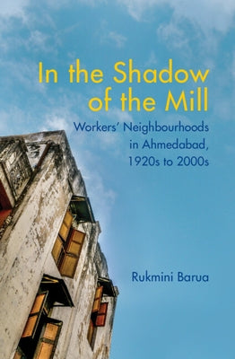 In the Shadow of the Mill: Workers' Neighbourhoods in Ahmedabad, 1920s to 2000s by Barua, Rukmini