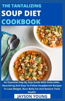 The Tantalizing Soup Diet Cookbook: An Essential Step By Step Guide With Delectable, Nourishing And Easy-To-Follow Soup&broth Recipes To Lose Weight, by Jayson Young