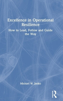 Excellence in Operational Resilience: How to Lead, Follow and Guide the Way by Janko, Michael W.