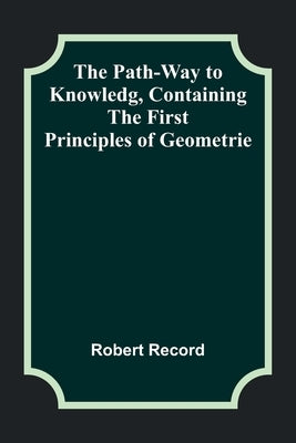 The Path-Way to Knowledg, Containing the First Principles of Geometrie by Record, Robert