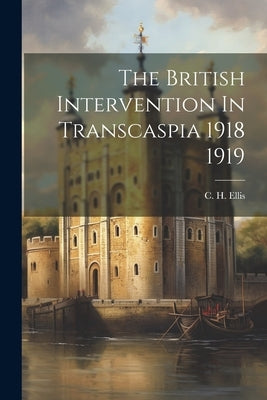 The British Intervention In Transcaspia 1918 1919 by Ellis, C. H.