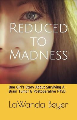 Reduced to Madness: One Girl's Story about Surviving a Brain Tumor & Postoperative Ptsd by Beyer, Lawanda M.