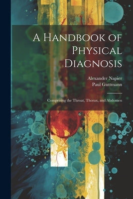 A Handbook of Physical Diagnosis: Comprising the Throat, Thorax, and Abdomen by Napier, Alexander
