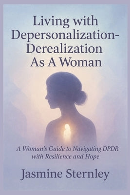 Living with Depersonalization-Derealization As A Woman: A Woman's Guide to Navigating DPDR with Resilience and Hope by Sternley, Jasmine