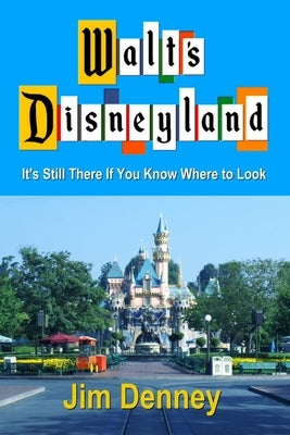 Walt's Disneyland: It's Still There If You Know Where to Look by Denney, Jim