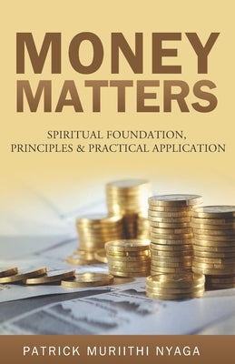 Money Matters: Spiritual Foundation, Principles & Practical Application by Nyaga, Patrick Muriithi