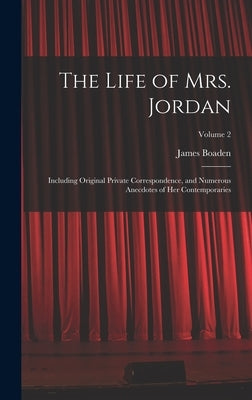 The Life of Mrs. Jordan: Including Original Private Correspondence, and Numerous Anecdotes of Her Contemporaries; Volume 2 by Boaden, James