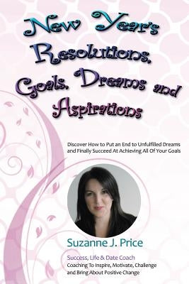 New Year's Resolutions, Goals, Dreams & Aspirations: Discover How to Put an End to Unfulfilled Plans & Finally Succeed At Achieving All Of Your Goals by Price, Suzanne J.