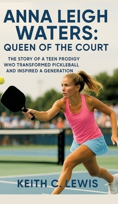 Anna Leigh Waters: Queen of the Court: The Story of a Teen Prodigy Who Transformed Pickleball and Inspired a Generation by C. Lewis, Keith