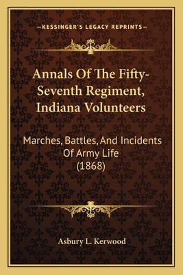 Annals Of The Fifty-Seventh Regiment, Indiana Volunteers: Marches, Battles, And Incidents Of Army Life (1868) by Kerwood, Asbury L.