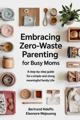 Embracing Zero-Waste Parenting For Busy Moms: : A Step-By-Step Guide For A Simple And Meaningful Family Life by Ndeffo, Bertrand