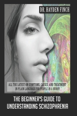 The Beginner's Guide to Understanding Schizophrenia: All the latest on symptoms, causes, and treatment in plain language for people in a hurry by Finch, Hayden