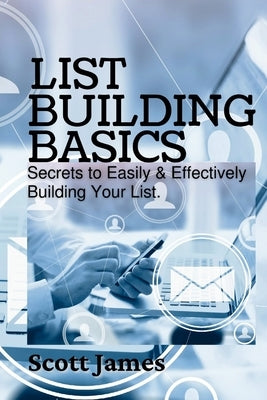 List Building Basics: Secrets To Easily & Effectively Build Your List by James, Scott