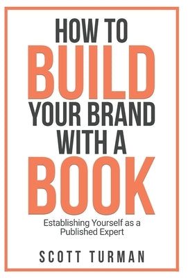 How to Build Your Brand with a Book: Establishing Yourself as the Published Expert by Turman, Scott