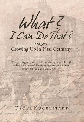 What? I Can Do That?: Growing Up in Nazi Germany by Kugelstadt, Oscar