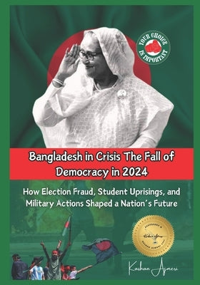 Bangladesh in Crisis: The Fall of Democracy in 2024: How Election Fraud, Student Uprisings, and Military Actions Shaped a Nation's Future by Ajmeri, Kashan