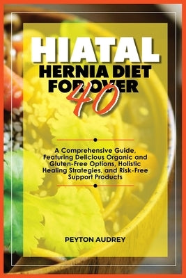 Hiatal Hernia Diet for Over 40: A Comprehensive Guide, Featuring Delicious Organic and Gluten-Free Options, Holistic Healing Strategies, and Risk-Free by Audrey, Peyton