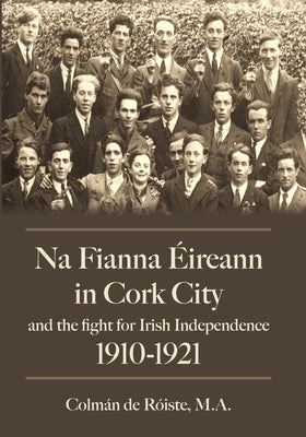 Na Fianna Eireann in Cork City and the Fight for Irish Independence (1910-1921) by de Roiste, Colman