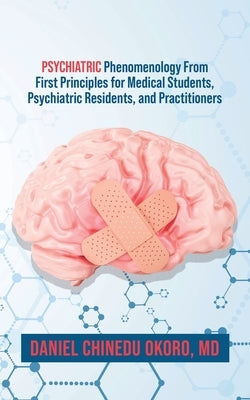 Psychiatric Phenomenology From First Principles for Medical Students, Psychiatric Residents, and Practitioners by Okoro, Daniel