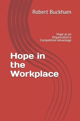 Hope in the Workplace: Hope as an Organization's Competitive Advantage by Buckham Ph. D., Robert H.