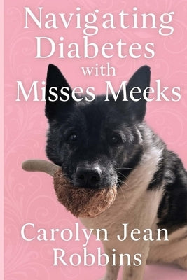 Navigating Diabetes with Misses Meeks: A Journey of Love, Hope, and Care for a Dog with Diabetes by Robbins, Carolyn Jean