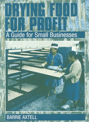 Drying Food for Profit: A Guide for Small Businesses by Axtell, Barrie