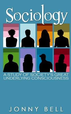 Sociology: A Study of Society's Great Underlying Consciousness: Research and Applications by Bell, Jonny