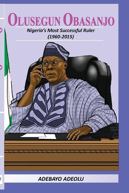 Olusegun Obasanjo: Nigeria's Most successful ruler by Adeolu, Adebayo