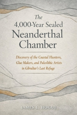 The 4,000-Year Sealed Neanderthal Chamber: Discovery of the Coastal Hunters, Glue Makers, and Paleolithic Artists in Gibraltar's Last Refuge by Hogue, James L.