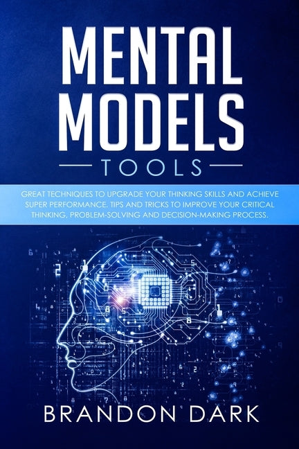 Mental Models Tools: Great Techniques to Upgrade Your Thinking Skills and Achieve Super Performance. Tips, and Tricks to Improve Your Criti by Dark, Brandon