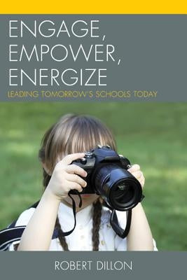 Engage, Empower, Energize: Leading Tomorrow's Schools Today by Dillon, Robert