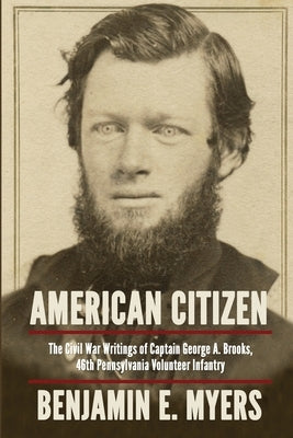 American Citizen: The Civil War Writings of Captain George A. Brooks, 46th Pennsylvania Volunteer Infantry by Myers, Benjamin E.