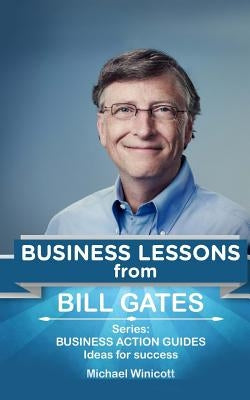 Bill Gates: Business Lessons: Fundamental teachings from the richest man in the world. Business lessons applicable to your problem by Winicott, Michael